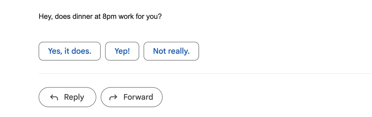 Gmail: Smart Reply guesses the three answers you are most likely to send. One tap, nothing to type.